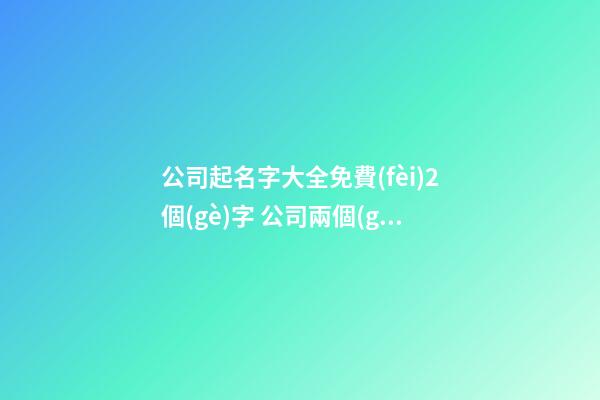 公司起名字大全免費(fèi)2個(gè)字 公司兩個(gè)字起名大全,起名之家